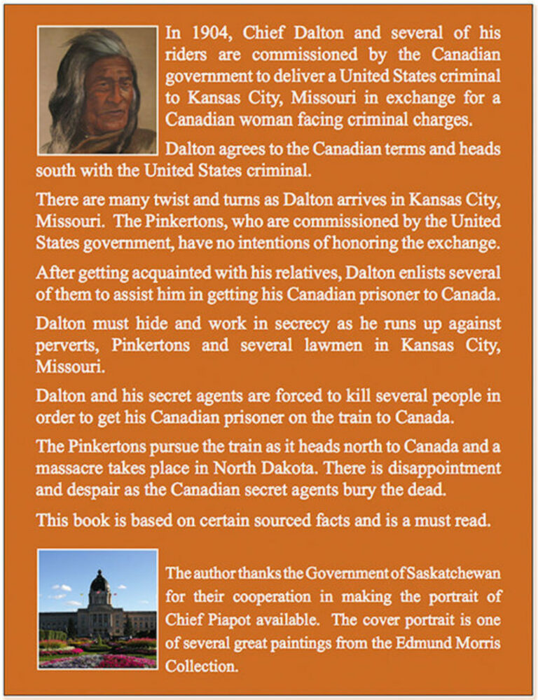 In 1904, Chief Dalton and several of his riders are commissioned by the Canadian government to deliver a United States criminal to Kansas City, Missouri in exchange for a Canadian women facing criminal charges. Dalton agrees to the Canadian terms and heads south with the United States criminal. There are many twists and turns as Dalton arrives in Kansas City, Missouri. The Pinkertons, who are commissioned by the United States government have no intentions of honoring the exchange. After getting acquainted with his relatives. Dalton enlists several of them to assists him in getting his Canadian prisoner to Canada. Dalton must hide and work in secrecy as he runs up against perverts. Pinkertons and several lawmen in Kansas City, Missouri. The Pinkertons pursue the train as it heads north to Canada and a massacre takes place in North Dakota. There is disappointment and despair as the Canadian secret agents bury the dead.